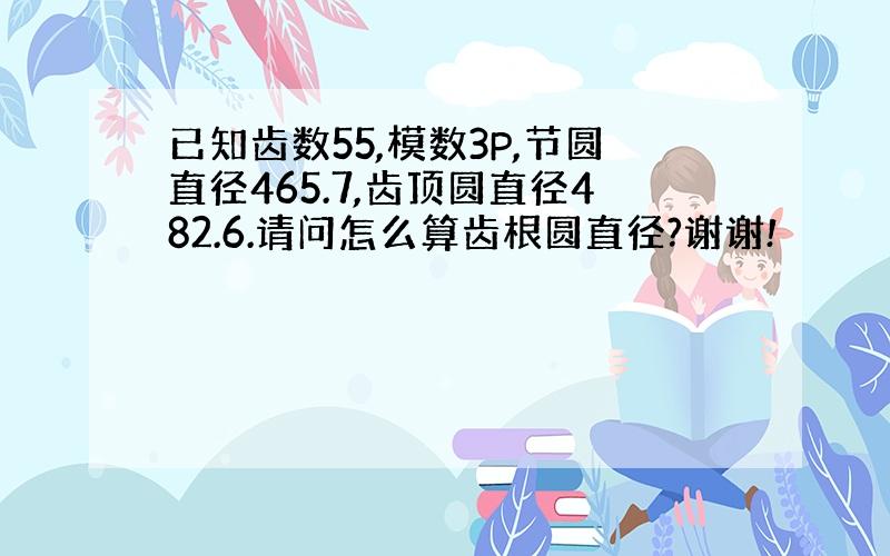 已知齿数55,模数3P,节圆直径465.7,齿顶圆直径482.6.请问怎么算齿根圆直径?谢谢!