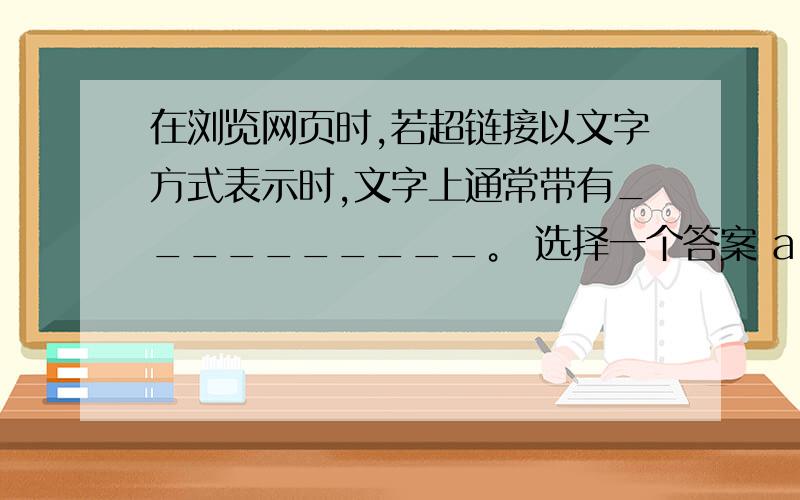 在浏览网页时,若超链接以文字方式表示时,文字上通常带有__________。 选择一个答案 a. 方框 b. 括号 c.