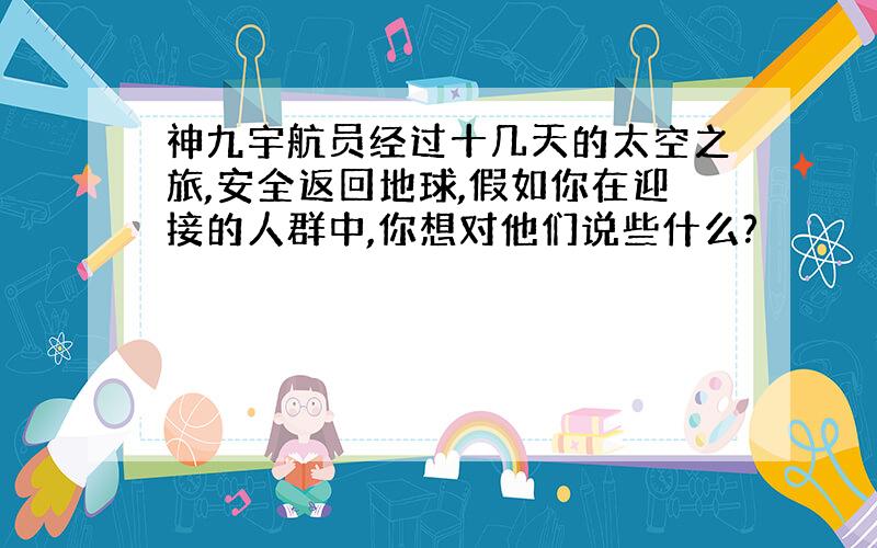 神九宇航员经过十几天的太空之旅,安全返回地球,假如你在迎接的人群中,你想对他们说些什么?