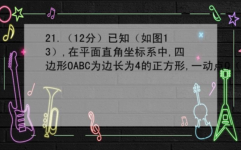 21.（12分）已知（如图13）,在平面直角坐标系中,四边形OABC为边长为4的正方形,一动点Q（a,b）沿