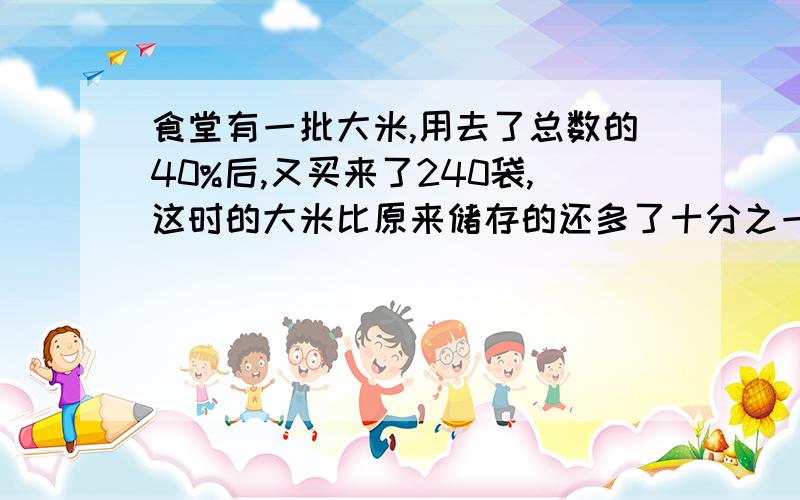 食堂有一批大米,用去了总数的40%后,又买来了240袋,这时的大米比原来储存的还多了十分之一.食堂原有大