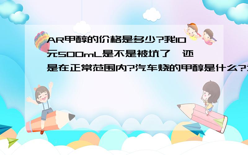 AR甲醇的价格是多少?我10元500mL是不是被坑了,还是在正常范围内?汽车烧的甲醇是什么?为什么价格那么低