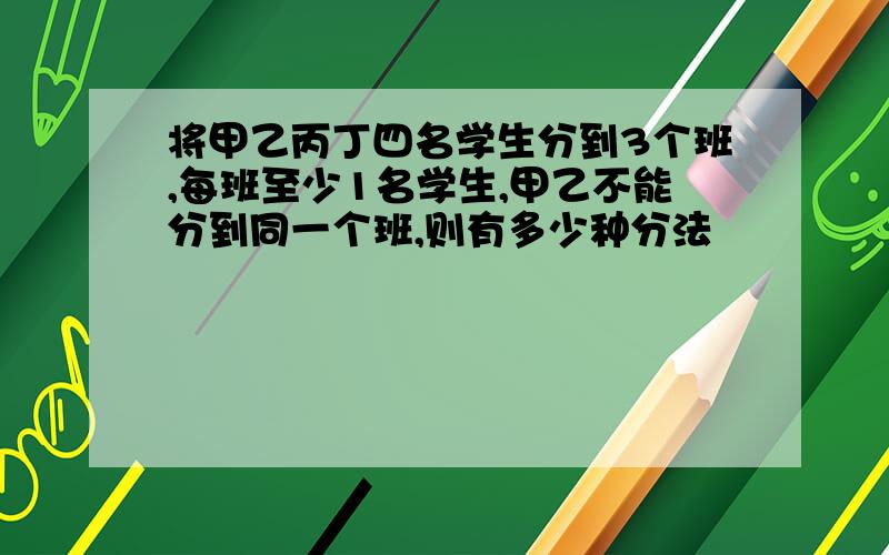 将甲乙丙丁四名学生分到3个班,每班至少1名学生,甲乙不能分到同一个班,则有多少种分法