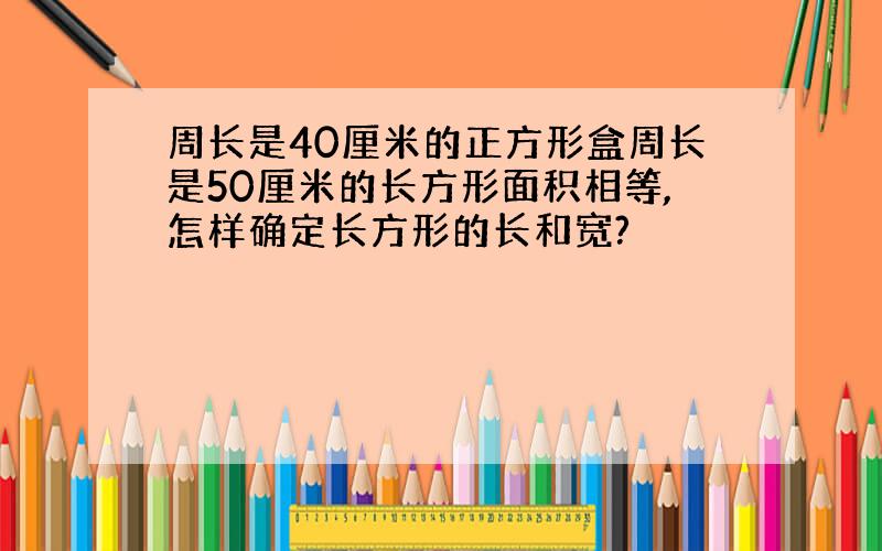 周长是40厘米的正方形盒周长是50厘米的长方形面积相等,怎样确定长方形的长和宽?