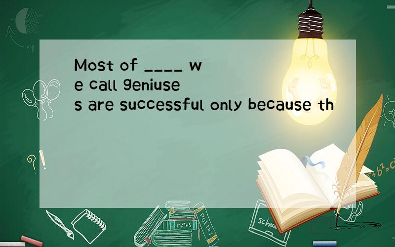 Most of ____ we call geniuses are successful only because th