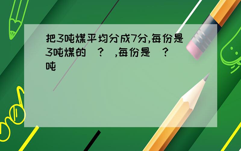 把3吨煤平均分成7分,每份是3吨煤的（?）,每份是（?）吨