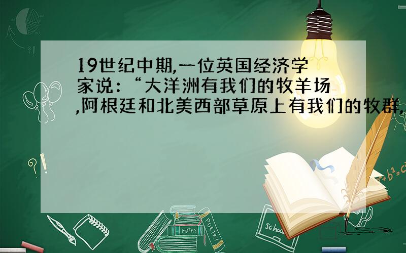 19世纪中期,一位英国经济学家说：“大洋洲有我们的牧羊场,阿根廷和北美西部草原上有我们的牧群,秘鲁送来它的白银,南非和澳