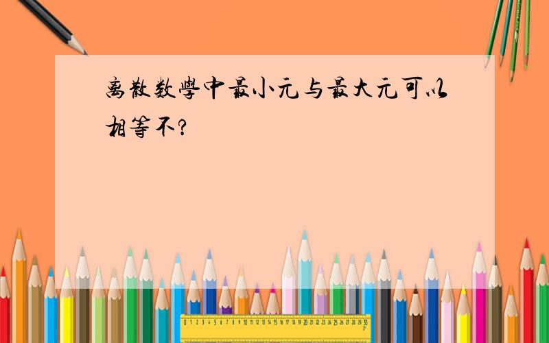 离散数学中最小元与最大元可以相等不?