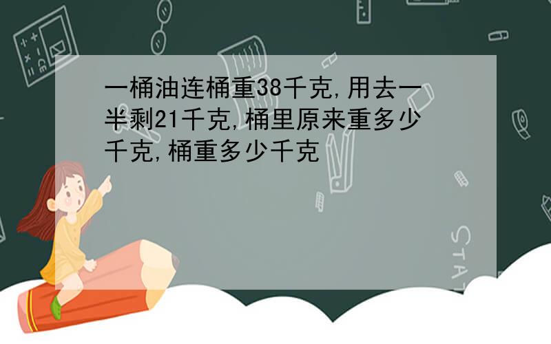 一桶油连桶重38千克,用去一半剩21千克,桶里原来重多少千克,桶重多少千克