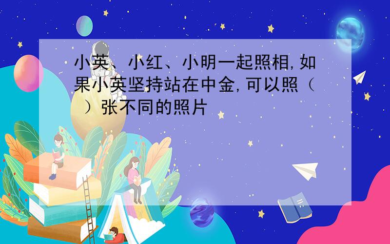 小英、小红、小明一起照相,如果小英坚持站在中金,可以照（ ）张不同的照片