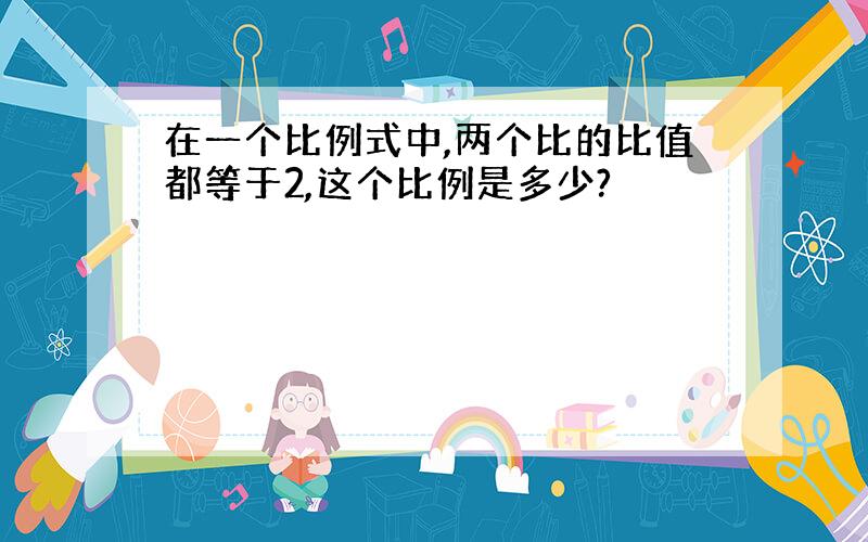 在一个比例式中,两个比的比值都等于2,这个比例是多少?