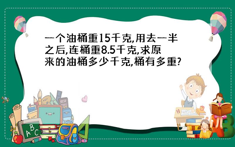 一个油桶重15千克,用去一半之后,连桶重8.5千克,求原来的油桶多少千克,桶有多重?