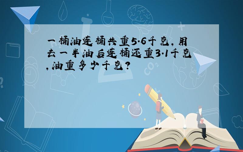 一桶油连桶共重5.6千克,用去一半油后连桶还重3.1千克,油重多少千克?