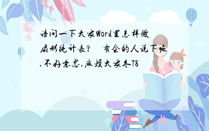 请问一下大家Word里怎样做扇形统计表?　有会的人说下嘛,不好意思,麻烦大家冬78