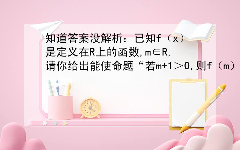 知道答案没解析：已知f（x）是定义在R上的函数,m∈R,请你给出能使命题“若m+1＞0,则f（m）+f（1）＞f（-m）