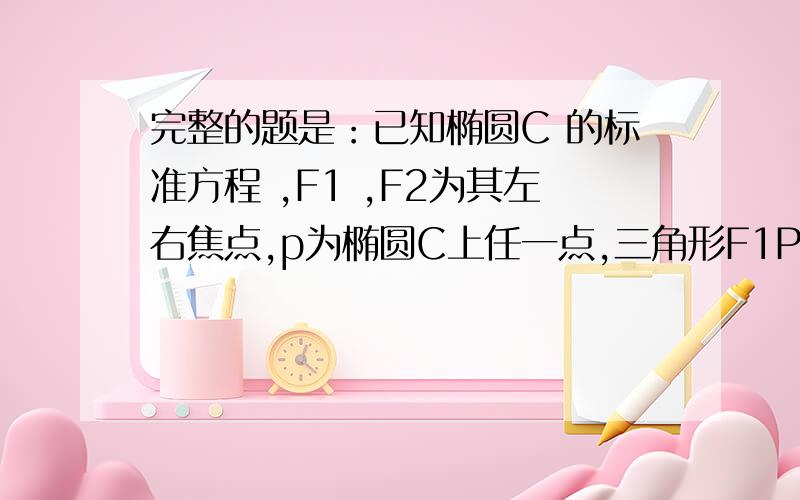 完整的题是：已知椭圆C 的标准方程 ,F1 ,F2为其左右焦点,p为椭圆C上任一点,三角形F1PF2的重心为G 内心为I