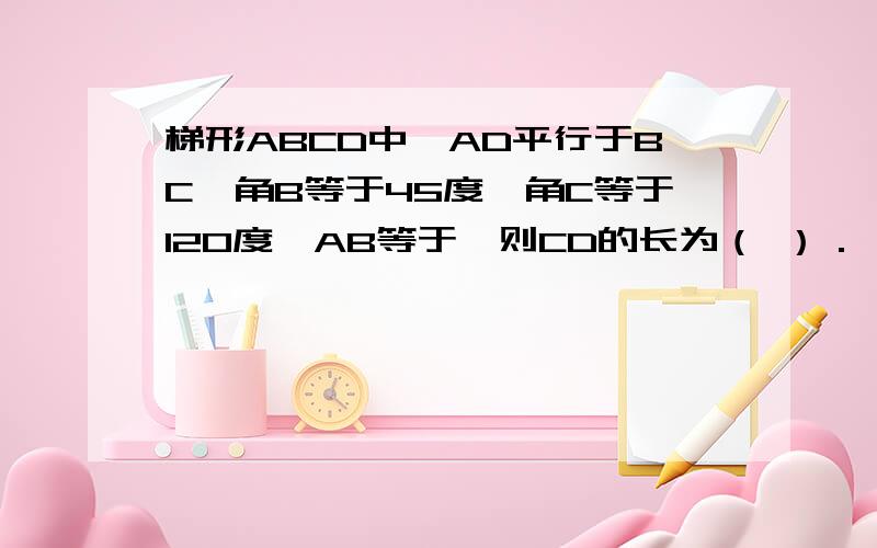 梯形ABCD中,AD平行于BC,角B等于45度,角C等于120度,AB等于,则CD的长为（ ）．