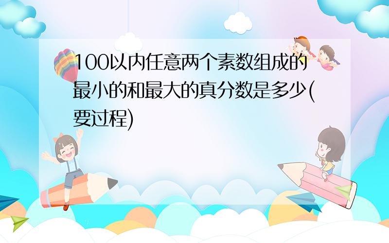 100以内任意两个素数组成的最小的和最大的真分数是多少(要过程)