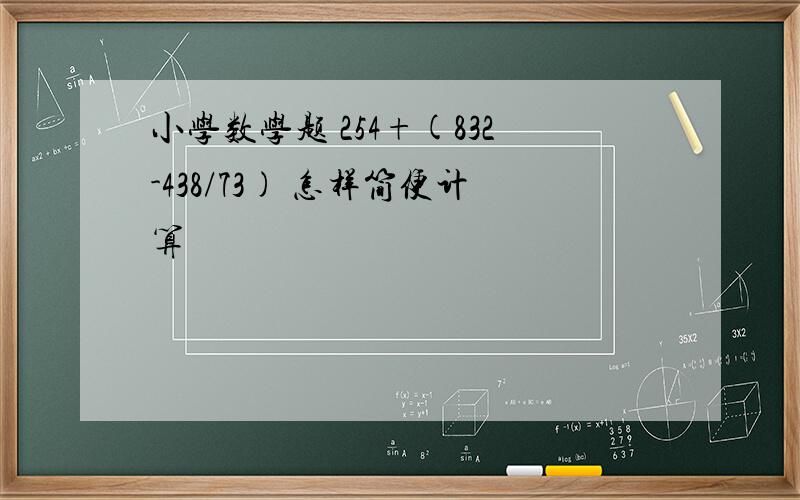 小学数学题 254+(832-438/73) 怎样简便计算