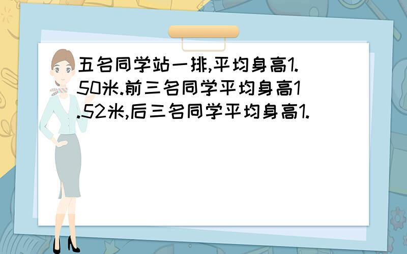 五名同学站一排,平均身高1.50米.前三名同学平均身高1.52米,后三名同学平均身高1.