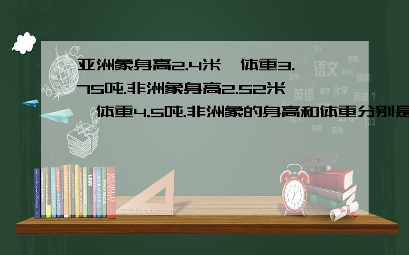 亚洲象身高2.4米,体重3.75吨.非洲象身高2.52米,体重4.5吨.非洲象的身高和体重分别是亚洲象的几倍?