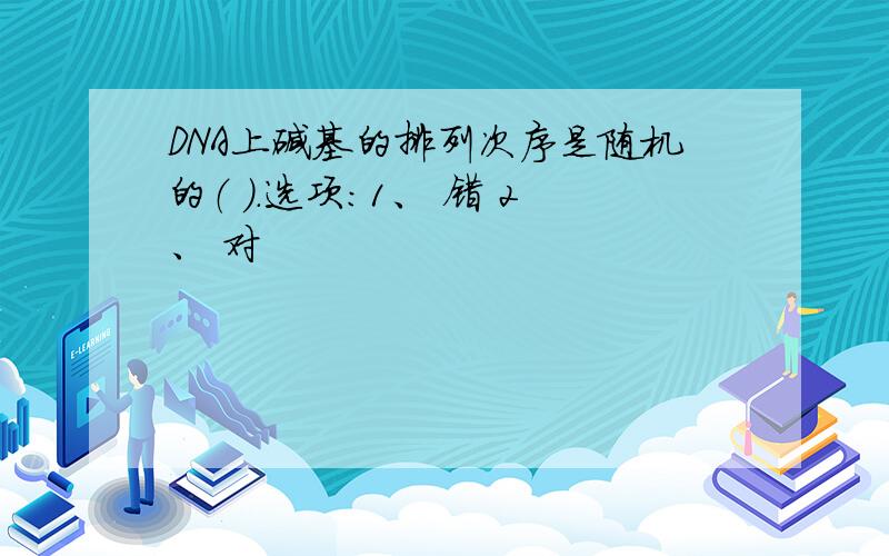 DNA上碱基的排列次序是随机的（ ）.选项:1、 错 2、 对