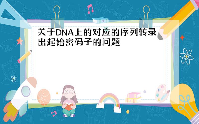 关于DNA上的对应的序列转录出起始密码子的问题