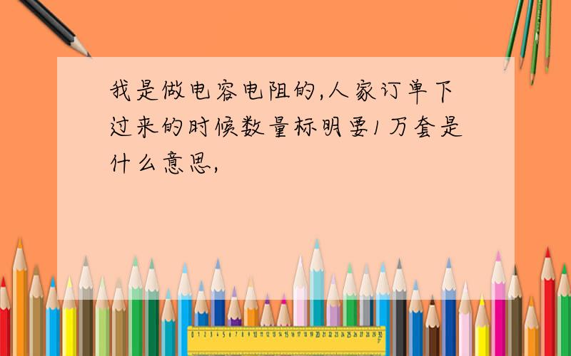 我是做电容电阻的,人家订单下过来的时候数量标明要1万套是什么意思,