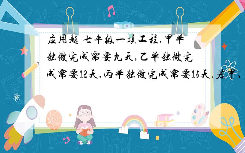 应用题 七年级一项工程,甲单独做完成需要九天,乙单独做完成需要12天,丙单独做完成需要15天.若甲、丙先