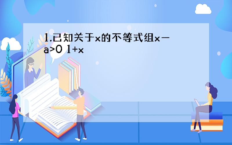 1.已知关于x的不等式组x—a>0 1+x