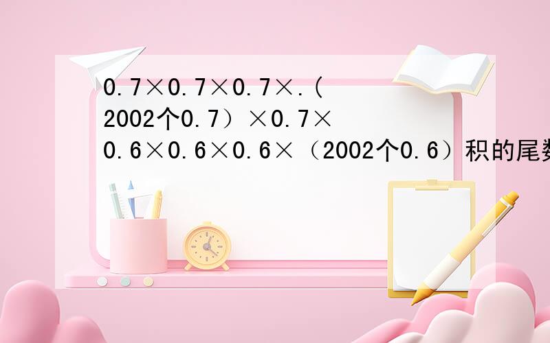 0.7×0.7×0.7×.(2002个0.7）×0.7×0.6×0.6×0.6×（2002个0.6）积的尾数等于多少