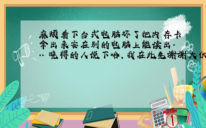 麻烦看下台式电脑坏了把内存卡拿出来安在别的电脑上能读出...　晓得的人说下哈,我在此先谢谢大伙了