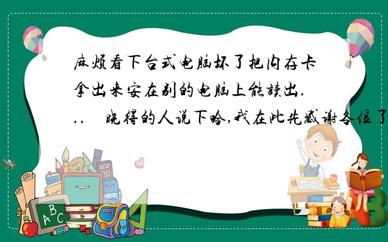 麻烦看下台式电脑坏了把内存卡拿出来安在别的电脑上能读出...　晓得的人说下哈,我在此先感谢各位了