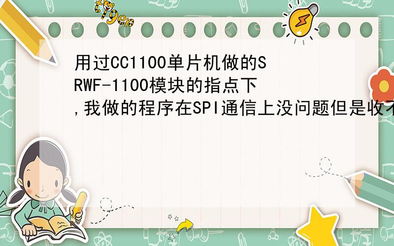 用过CC1100单片机做的SRWF-1100模块的指点下,我做的程序在SPI通信上没问题但是收不到信号