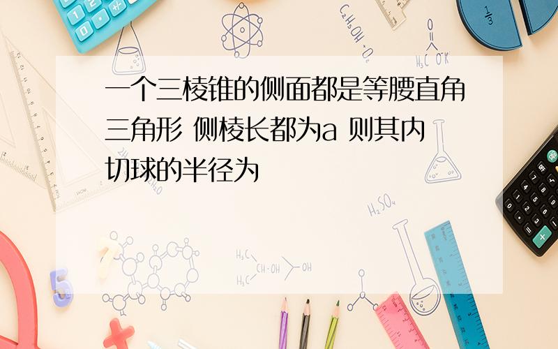 一个三棱锥的侧面都是等腰直角三角形 侧棱长都为a 则其内切球的半径为