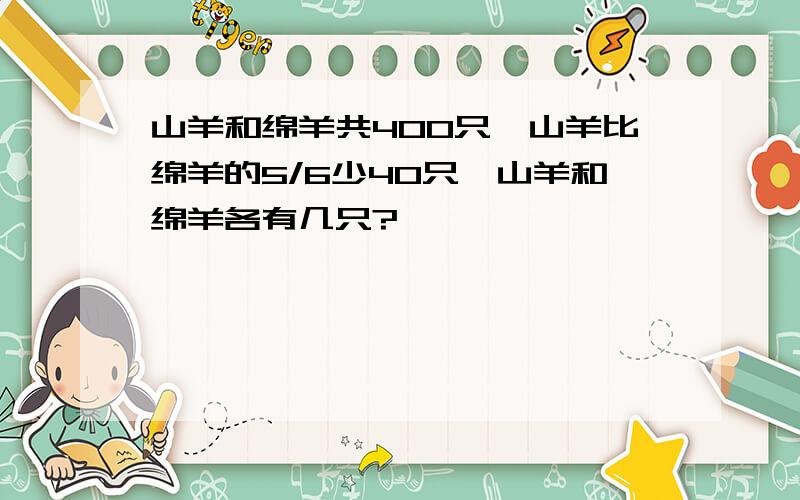 山羊和绵羊共400只,山羊比绵羊的5/6少40只,山羊和绵羊各有几只?