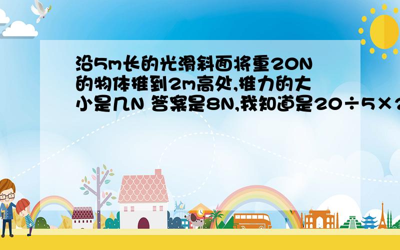 沿5m长的光滑斜面将重20N的物体推到2m高处,推力的大小是几N 答案是8N,我知道是20÷5×2,