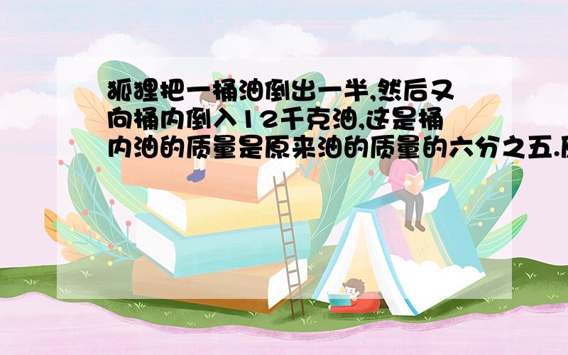 狐狸把一桶油倒出一半,然后又向桶内倒入12千克油,这是桶内油的质量是原来油的质量的六分之五.原来桶里