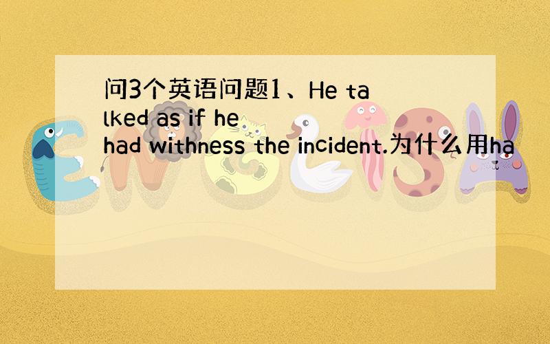 问3个英语问题1、He talked as if he had withness the incident.为什么用ha