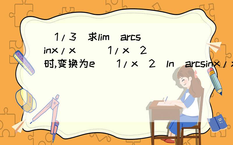 (1/3)求lim(arcsinx/x)^(1/x^2)时,变换为e^(1/x^2)ln(arcsinx/x)时第一次用