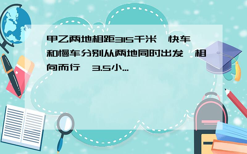 甲乙两地相距315千米,快车和慢车分别从两地同时出发,相向而行,3.5小...