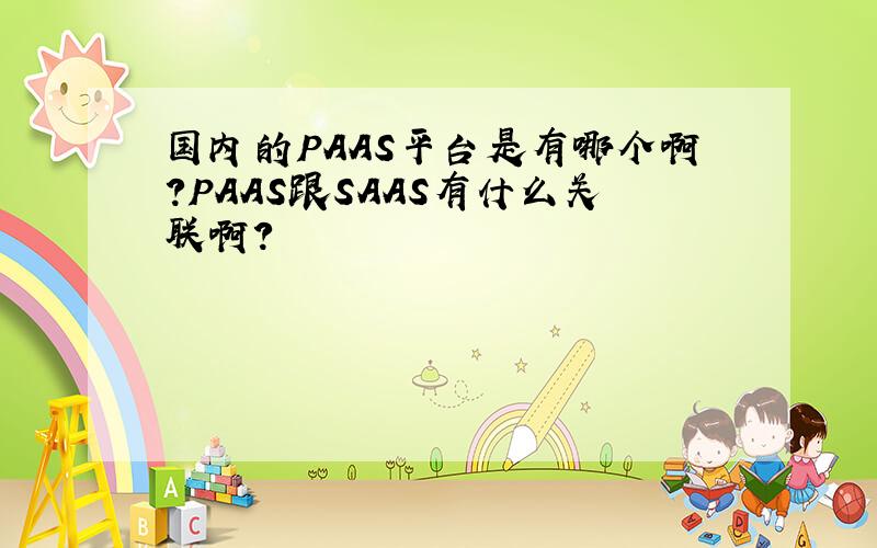 国内的PAAS平台是有哪个啊?PAAS跟SAAS有什么关联啊?