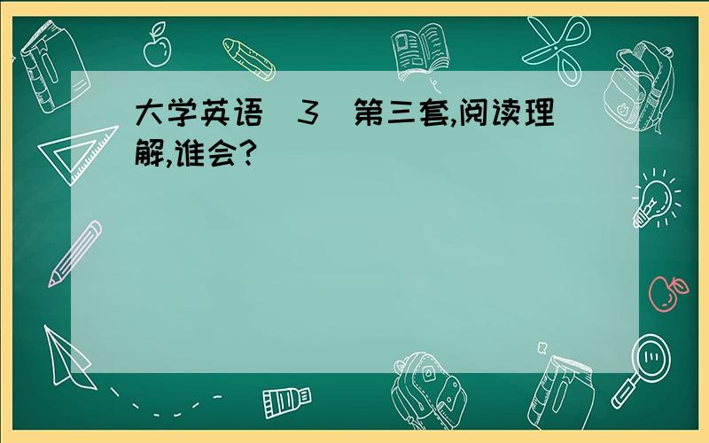 大学英语（3）第三套,阅读理解,谁会?