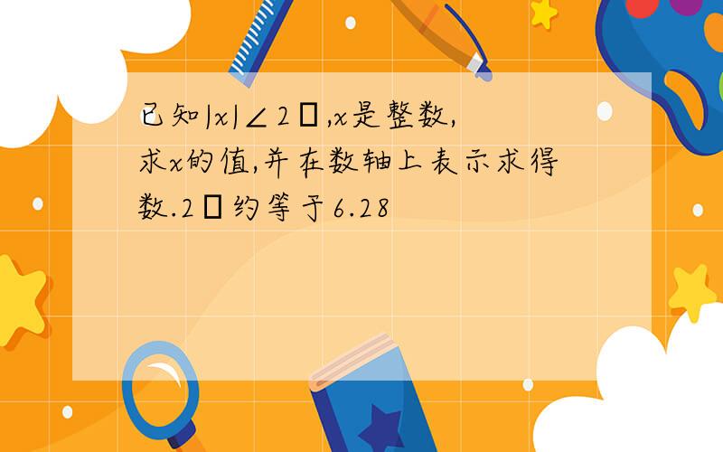 已知|x|∠2π,x是整数,求x的值,并在数轴上表示求得数.2π约等于6.28