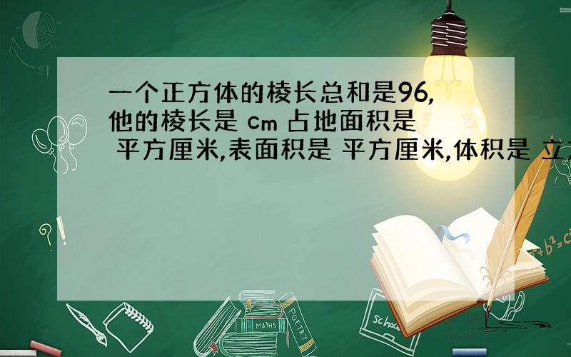 一个正方体的棱长总和是96,他的棱长是 cm 占地面积是 平方厘米,表面积是 平方厘米,体积是 立方厘米