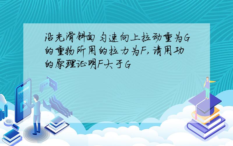 沿光滑斜面匀速向上拉动重为G的重物所用的拉力为F,请用功的原理证明F大于G