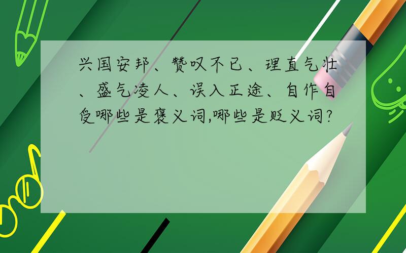 兴国安邦、赞叹不已、理直气壮、盛气凌人、误入正途、自作自受哪些是褒义词,哪些是贬义词?