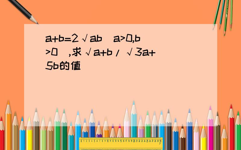 a+b=2√ab(a>0,b>0),求√a+b/√3a+5b的值