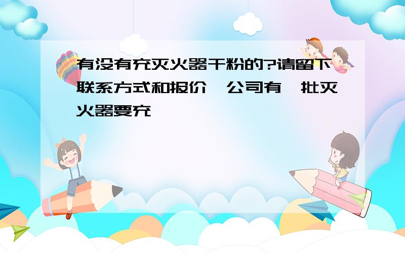 有没有充灭火器干粉的?请留下联系方式和报价,公司有一批灭火器要充,