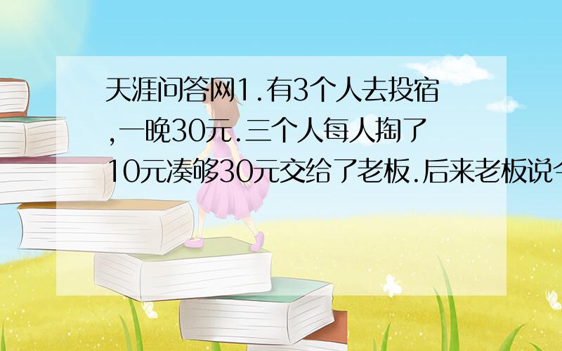 天涯问答网1.有3个人去投宿,一晚30元.三个人每人掏了10元凑够30元交给了老板.后来老板说今天优惠只要25